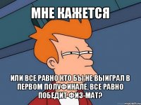 мне кажется или все равно кто бы не выиграл в первом полуфинале, все равно победит физ-мат?