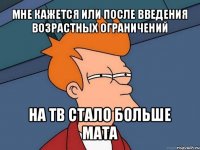 мне кажется или после введения возрастных ограничений на тв стало больше мата