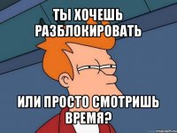 ты хочешь разблокировать или просто смотришь время?