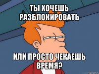 ты хочешь разблокировать или просто чекаешь время?