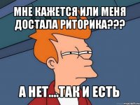 мне кажется или меня достала риторика??? а нет....так и есть