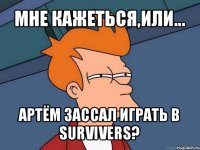 мне кажеться,или... артём зассал играть в survivers?