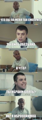 ЧТО ВЫ НА МЕНЯ ТАК СМОТРИТЕ ТЫ ВИТЬ ОБЕЗЬЯНА И ЧТО? ТЫ ИБРАИМ БЛЯТЬ? НЕТ Я ИБРОООИИМКА