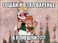 гошан,я взял варенье а плюшки???