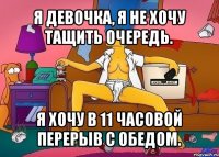 я девочка, я не хочу тащить очередь. я хочу в 11 часовой перерыв с обедом.