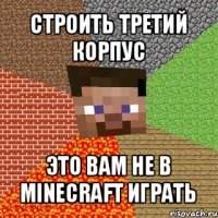 строить третий корпус это вам не в minecraft играть