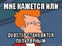 мне кажется или dubstep становится популярным