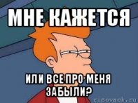 мне кажется или все про меня забыли?