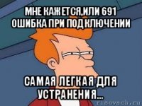 мне кажется,или 691 ошибка при подключении самая легкая для устранения...