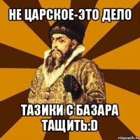 не царское-это дело тазики с базара тащить:d