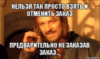 нельзя так просто взять и отменить заказ предварительно не заказав заказ...