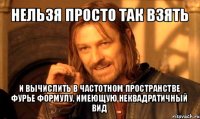 нельзя просто так взять и вычислить в частотном пространстве фурье формулу, имеющую неквадратичный вид