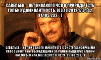 савельев: нет никакого чсв в природе. есть только доминантность. [03.10.2012 17:31:42, 91.105.232.*, ] савельев: нет ни одного животного с экстрасенсорными способностями, выходящими за рамки общепризнанной картины мира. [03.10.2012 17:32:24, 91.105.232.*, ]