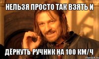 нельзя просто так взять и дёрнуть ручник на 100 км/ч