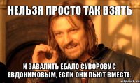 нельзя просто так взять и завалить ебало суворову с евдокимовым, если они пьют вместе.