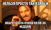 нельзя просто так взять и набрать 1314 очков на кв за неделю