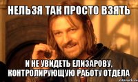 нельзя так просто взять и не увидеть елизарову, контролирующую работу отдела