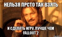 нельзя прсто так взять и сделать игру, лучше чем fallout 2