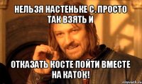 нельзя настеньке с. просто так взять и отказать косте пойти вместе на каток!