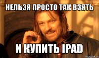 нельзя просто так взять и купить ipad