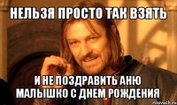 нельзя просто так взять и не поздравить аню малышко с днем рождения