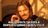  нельзя просто так взять и попросить админа сделать что-то.