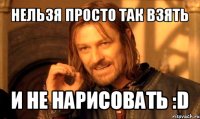 нельзя просто так взять и не нарисовать :d