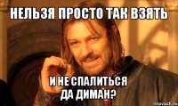 нельзя просто так взять и не спалиться
да диман?