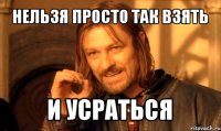 нельзя просто так взять и усраться