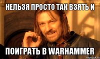 нельзя просто так взять и поиграть в warhammer