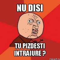 nu disi tu pizdesti intraiure ?