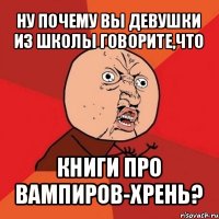 ну почему вы девушки из школы говорите,что книги про вампиров-хрень?