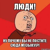 люди! ну почему вы не постите сюда музыку!?!