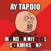 ay tapdıq məndən niyə əl çəkmirsən?