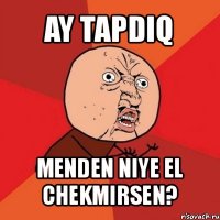 ay tapdıq menden niye el chekmirsen?