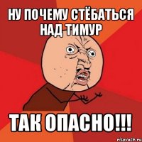 ну почему стёбаться над тимур так опасно!!!