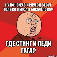 ну почему в иркутск везут только лепса и михайлова? где стинг и леди гага?