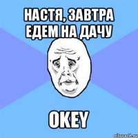 настя, завтра едем на дачу okey