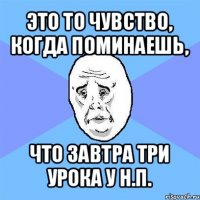 это то чувство, когда поминаешь, что завтра три урока у н.п.