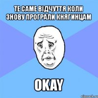 те саме відчуття коли знову програли княгинцам okay