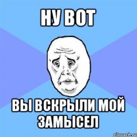 ну вот вы вскрыли мой замысел