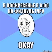 в воскресенье в 8:00 на физкультуру okay