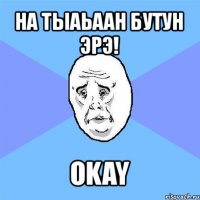 на тыаьаан бутун эрэ! okay