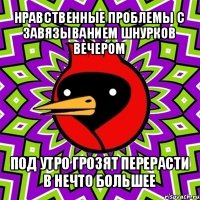 нравственные проблемы с завязыванием шнурков вечером под утро грозят перерасти в нечто большее