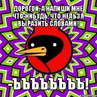 дорогой, а напиши мне что-нибудь, что нельзя выразить словами! -ъъъъъъъъ!