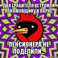 два грабителя устроили поножовщину в парке. пенсионера не поделили...