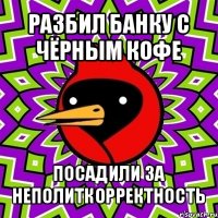 разбил банку с чёрным кофе посадили за неполиткорректность