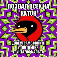 позвал всех на каток для утрамбовки и уплотнения грунта/асфальта