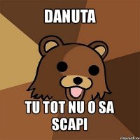 danuta tu tot nu o sa scapi