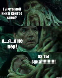 Ты что мой ник в контре спёр? я....я...я не пёр! ах ты сука!!!